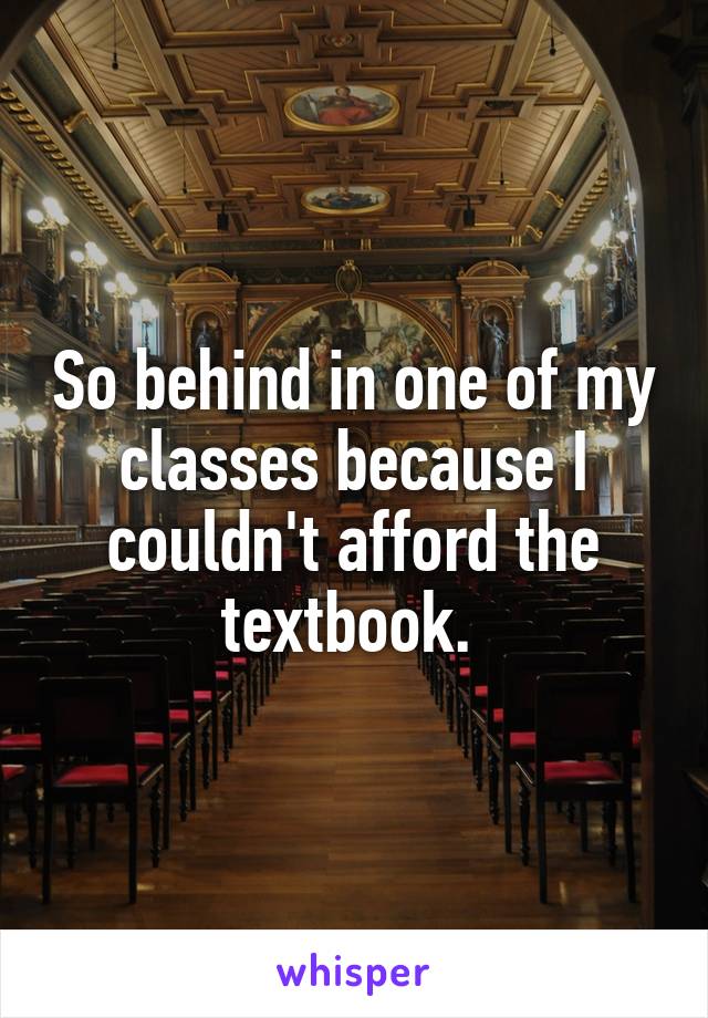 So behind in one of my classes because I couldn't afford the textbook. 