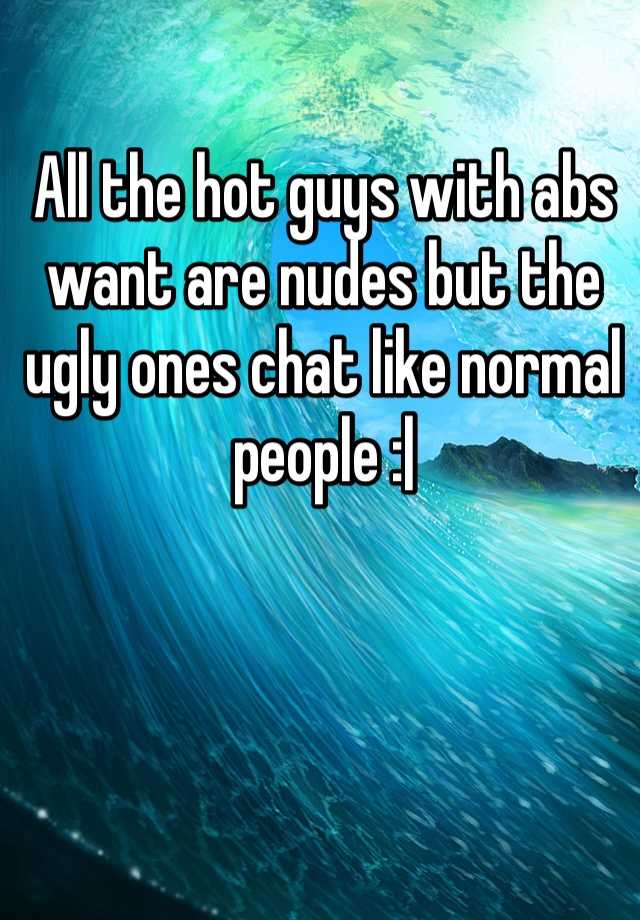 All the hot guys with abs want are nudes but the ugly ones chat like normal people :| 