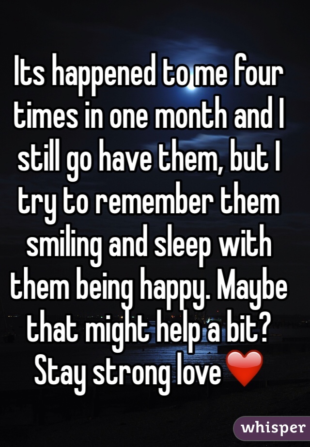 Its happened to me four times in one month and I still go have them, but I try to remember them smiling and sleep with them being happy. Maybe that might help a bit?
Stay strong love❤️