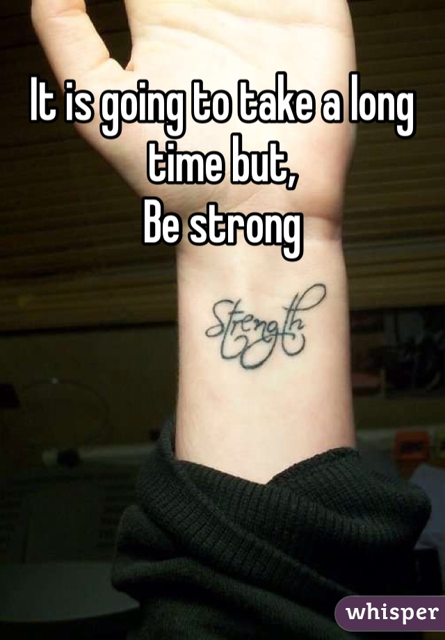 It is going to take a long time but,
Be strong