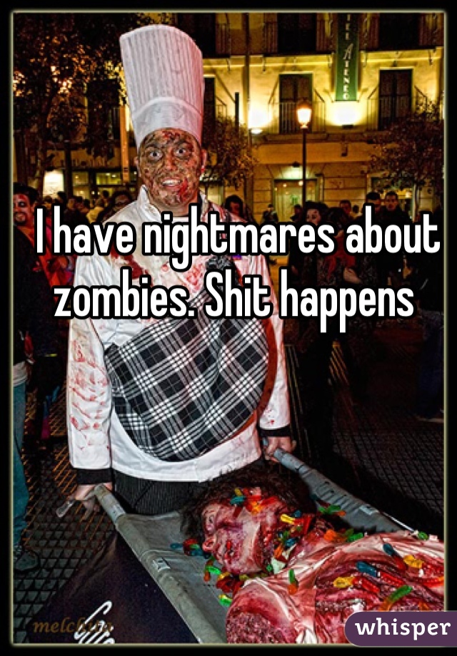 I have nightmares about zombies. Shit happens 