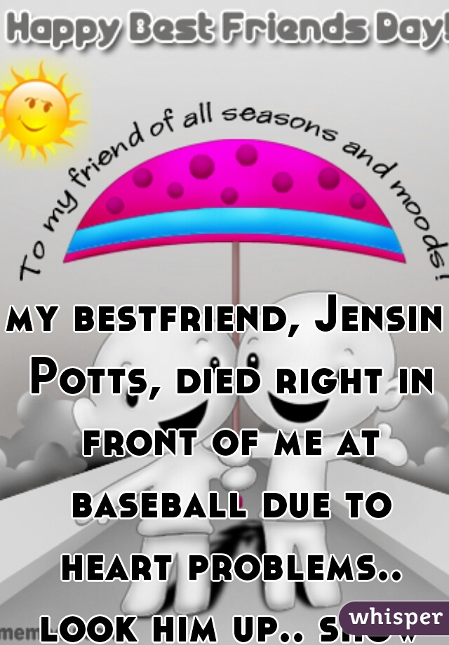 my bestfriend, Jensin Potts, died right in front of me at baseball due to heart problems.. look him up.. show support.. 