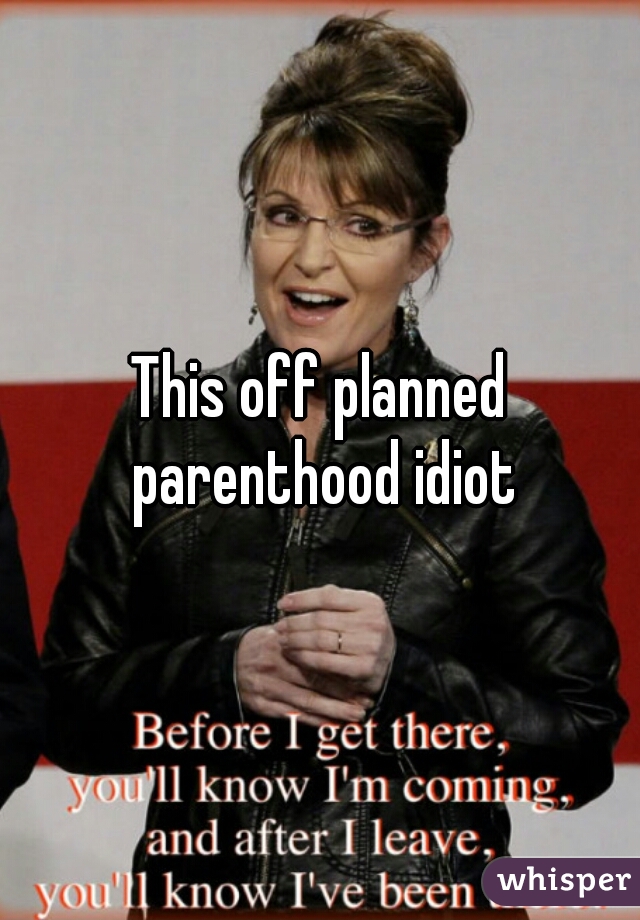 This off planned parenthood idiot