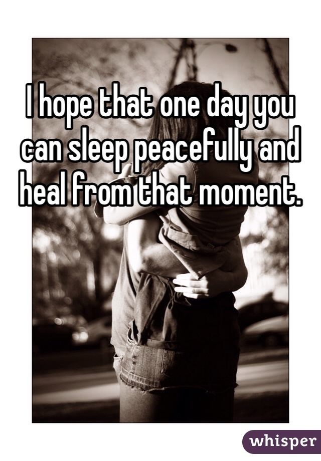 I hope that one day you can sleep peacefully and heal from that moment. 