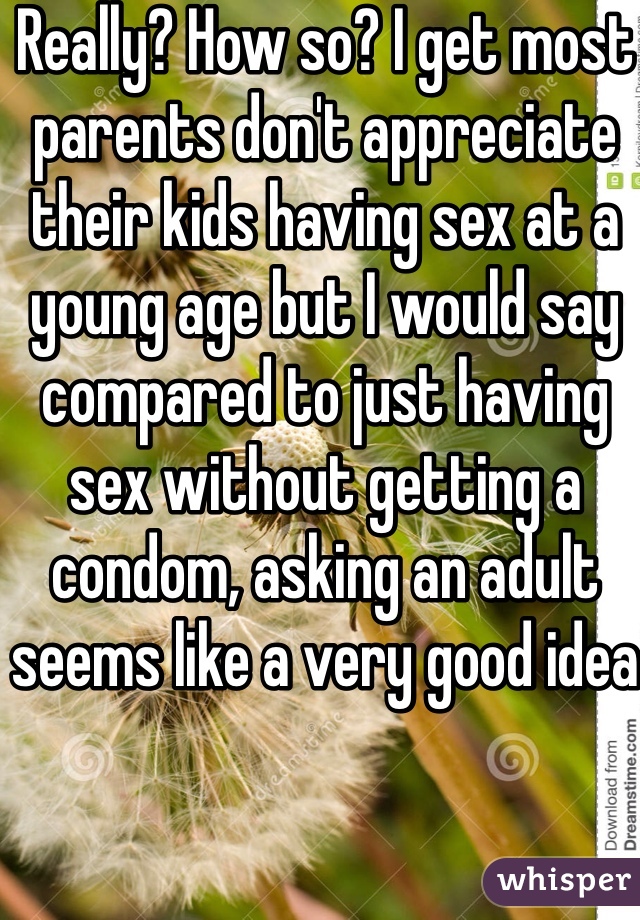 Really? How so? I get most parents don't appreciate their kids having sex at a young age but I would say compared to just having sex without getting a condom, asking an adult seems like a very good idea