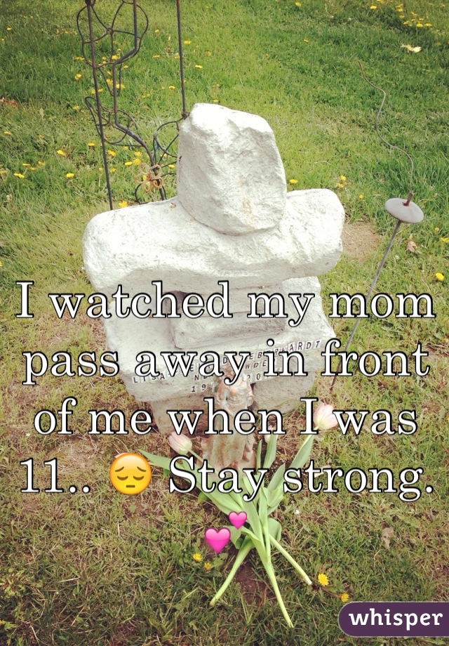 I watched my mom pass away in front of me when I was 11.. 😔 Stay strong. 💕