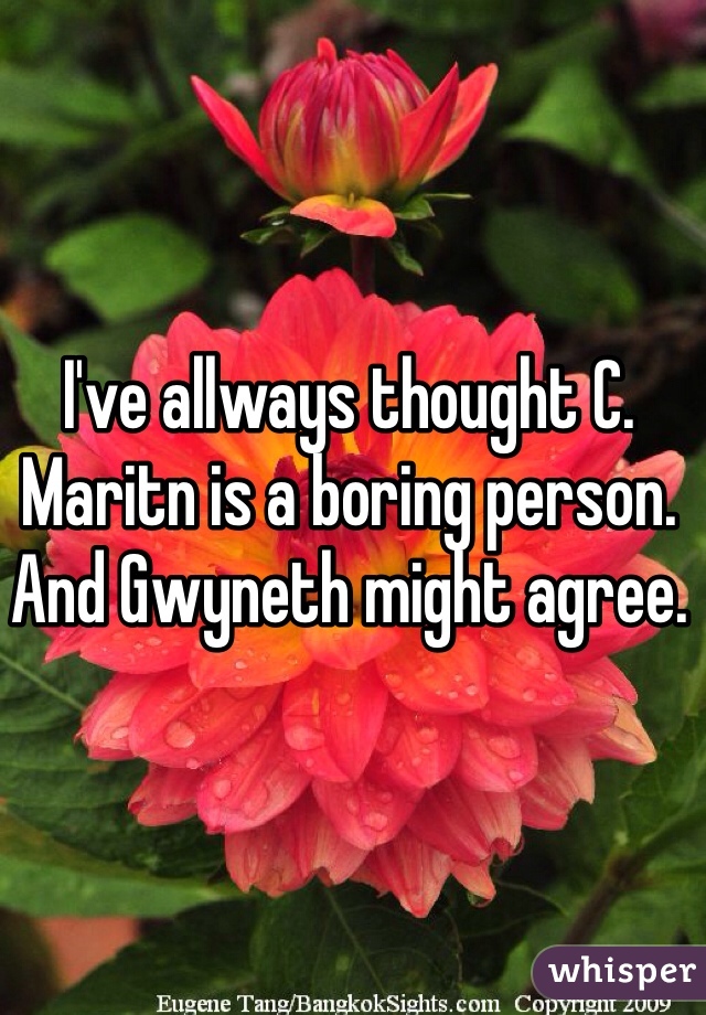 I've allways thought C. Maritn is a boring person.  
And Gwyneth might agree. 