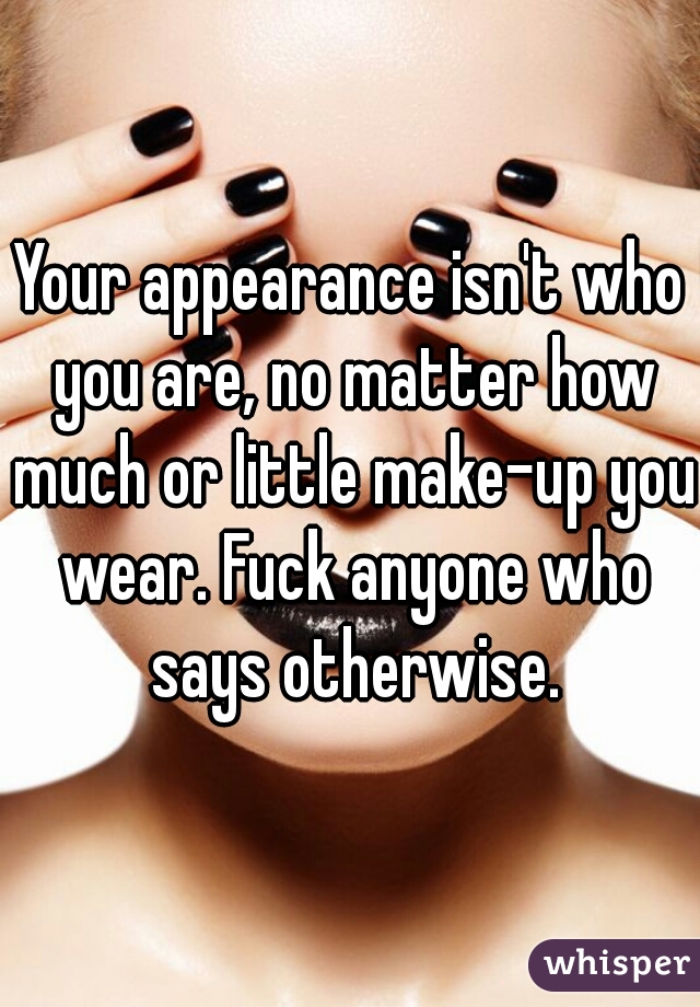 Your appearance isn't who you are, no matter how much or little make-up you wear. Fuck anyone who says otherwise.