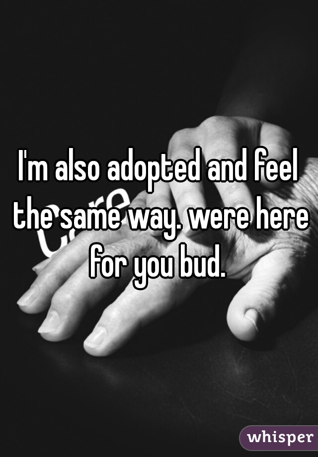 I'm also adopted and feel the same way. were here for you bud. 