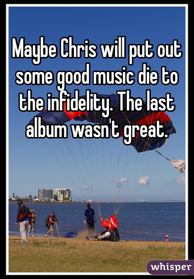 Maybe Chris will put out some good music die to the infidelity. The last album wasn't great. 