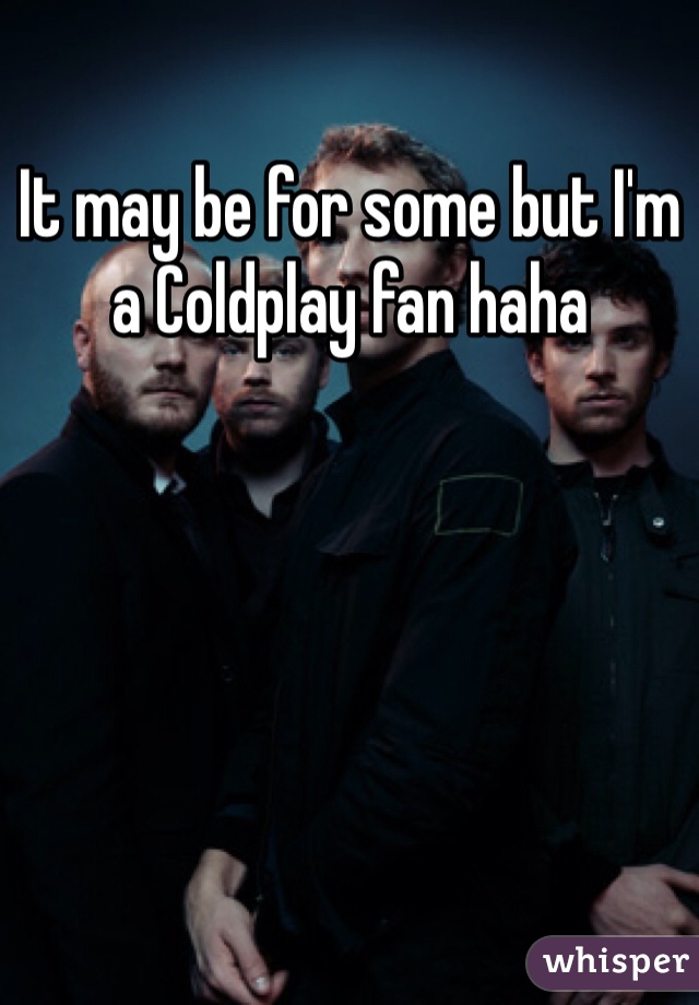 It may be for some but I'm a Coldplay fan haha 