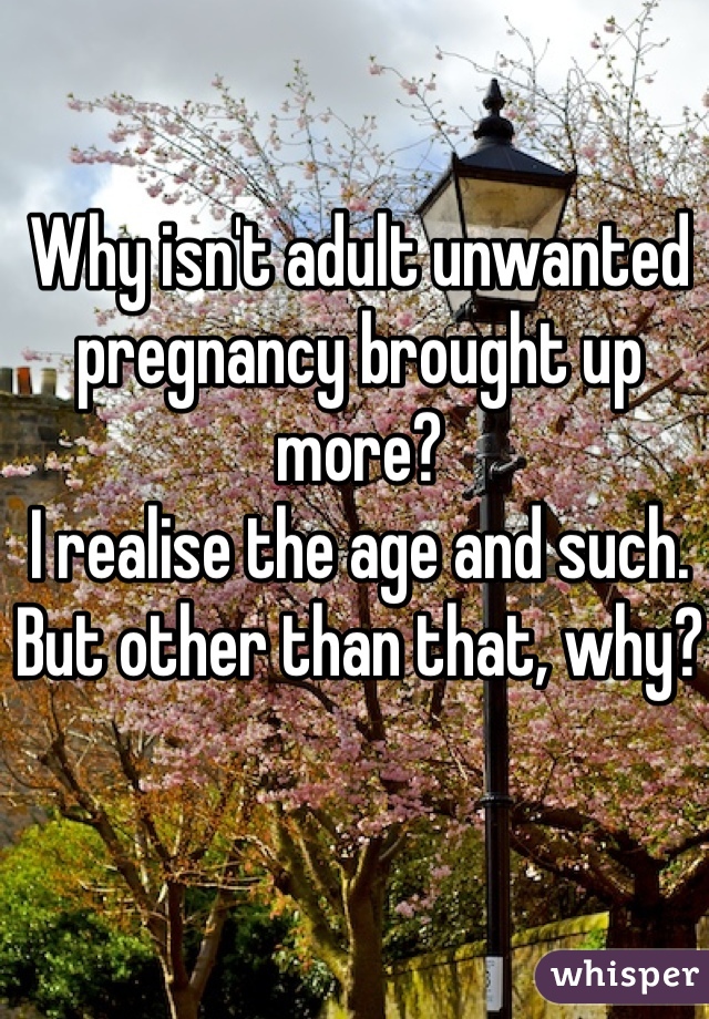 Why isn't adult unwanted pregnancy brought up more?
I realise the age and such. But other than that, why?