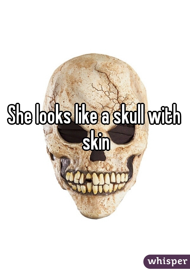 She looks like a skull with skin
