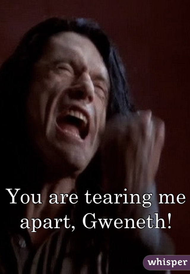 You are tearing me apart, Gweneth!