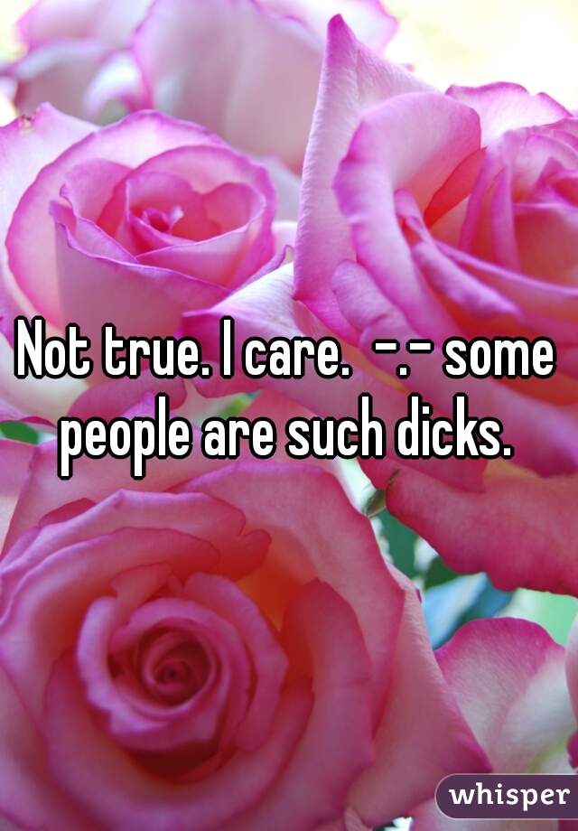 Not true. I care.  -.- some people are such dicks. 