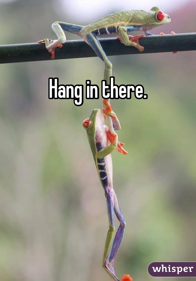 Hang in there. 