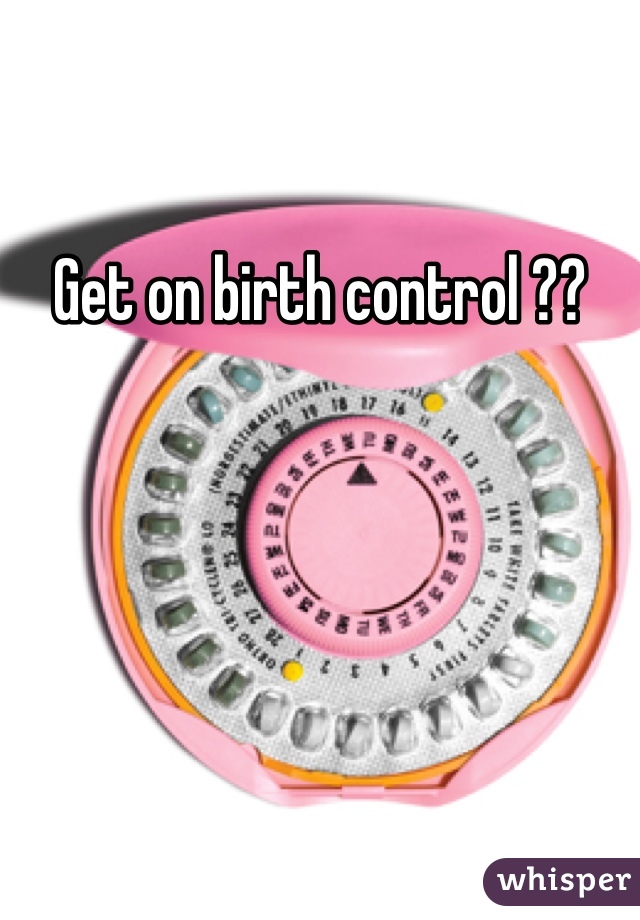 Get on birth control ??