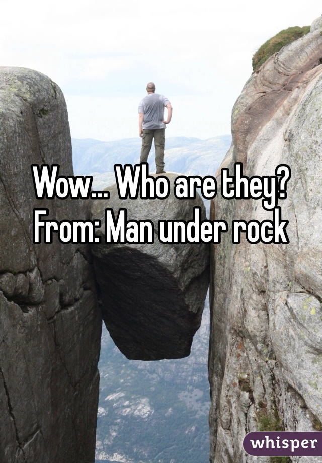 Wow... Who are they?
From: Man under rock
