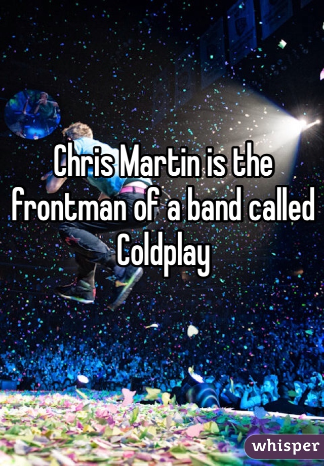 Chris Martin is the frontman of a band called Coldplay