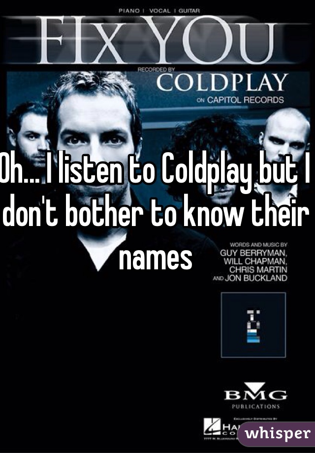 Oh... I listen to Coldplay but I don't bother to know their names