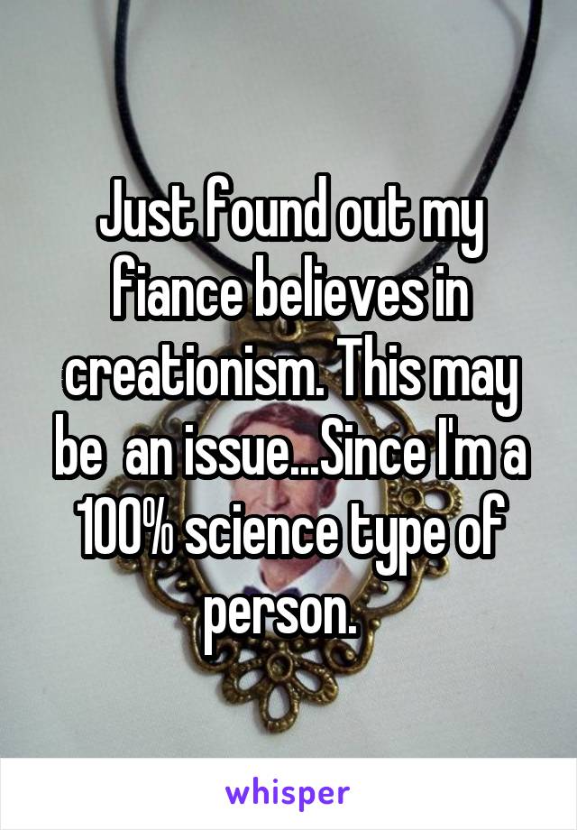 Just found out my fiance believes in creationism. This may be  an issue...Since I'm a 100% science type of person.  