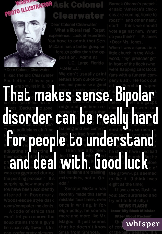 That makes sense. Bipolar disorder can be really hard for people to understand and deal with. Good luck ♡