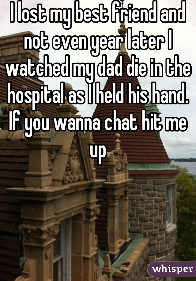 I lost my best friend and not even year later I watched my dad die in the hospital as I held his hand. If you wanna chat hit me up