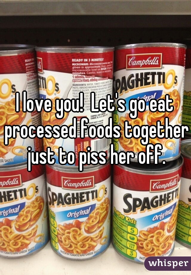 I love you!  Let's go eat processed foods together just to piss her off.