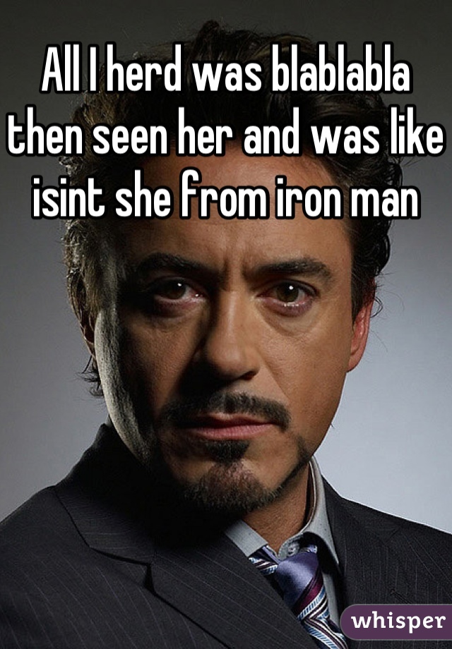 All I herd was blablabla then seen her and was like isint she from iron man