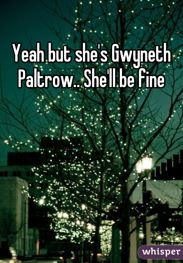 Yeah but she's Gwyneth Paltrow.. She'll be fine