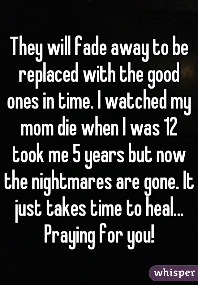 They will fade away to be replaced with the good ones in time. I watched my mom die when I was 12 took me 5 years but now the nightmares are gone. It just takes time to heal... Praying for you!