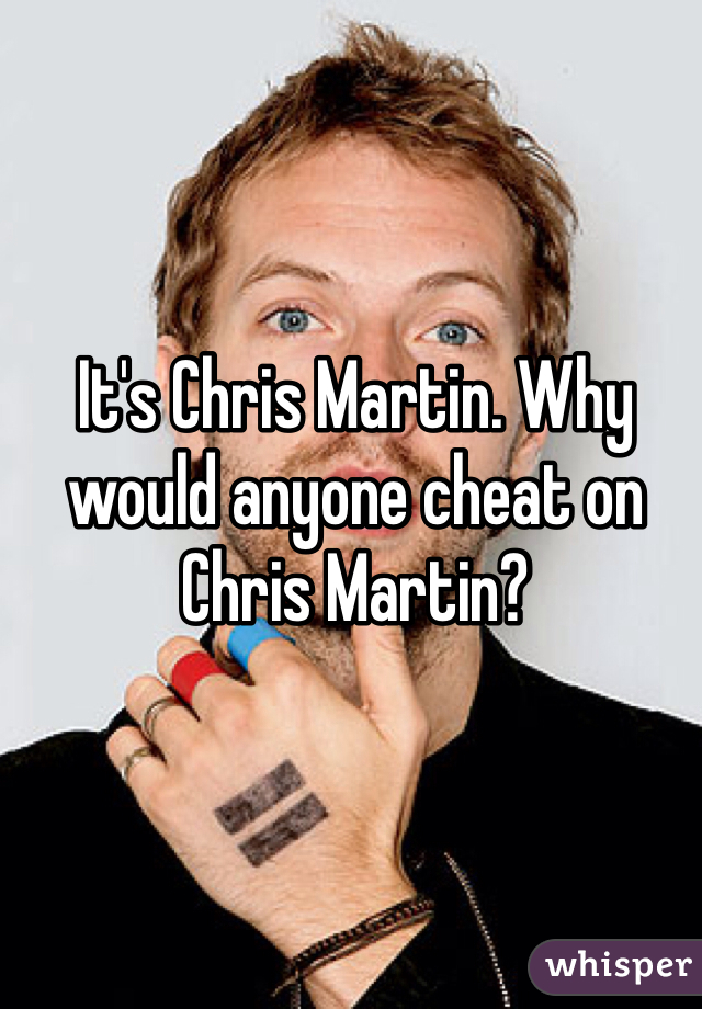 It's Chris Martin. Why would anyone cheat on Chris Martin?