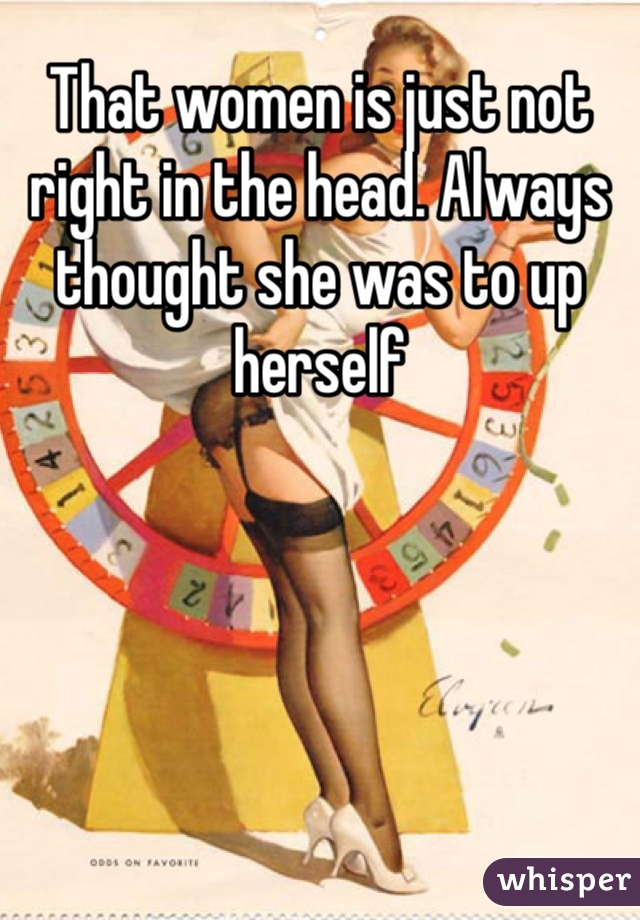 That women is just not right in the head. Always thought she was to up herself 