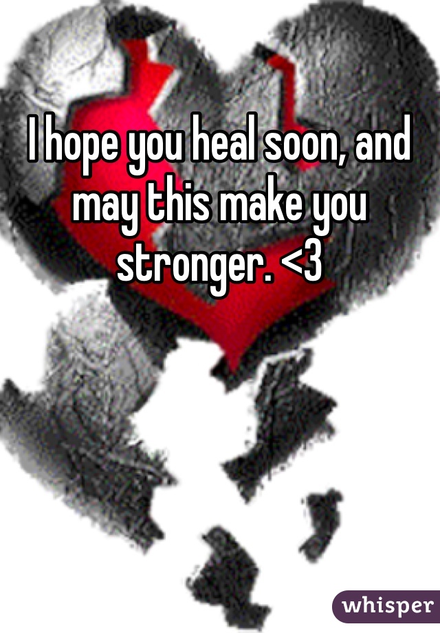 I hope you heal soon, and may this make you stronger. <3