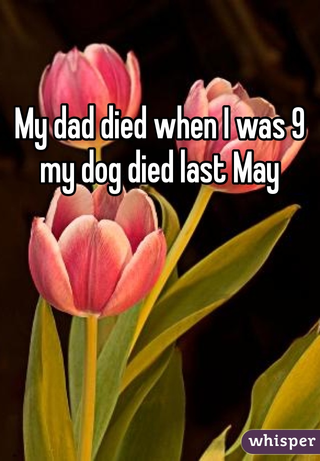 My dad died when I was 9 my dog died last May 