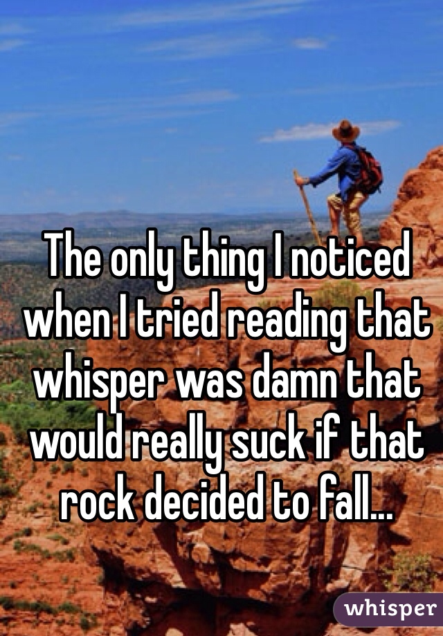 The only thing I noticed when I tried reading that whisper was damn that would really suck if that rock decided to fall...