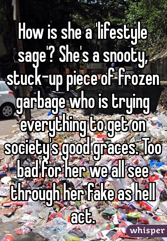 How is she a 'lifestyle sage'? She's a snooty, stuck-up piece of frozen garbage who is trying everything to get on society's good graces. Too bad for her we all see through her fake as hell act. 