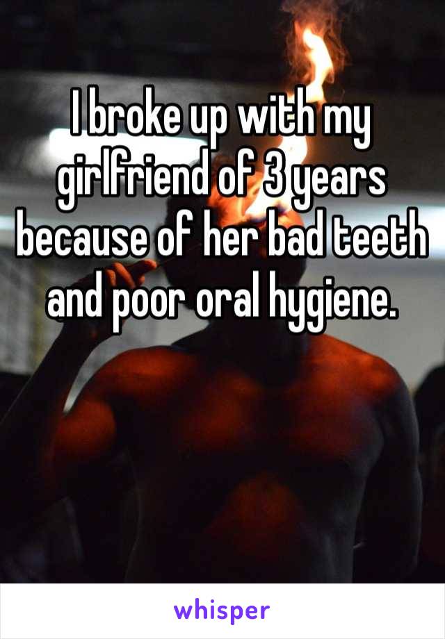I broke up with my girlfriend of 3 years because of her bad teeth and poor oral hygiene. 