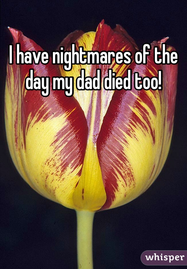 I have nightmares of the day my dad died too!