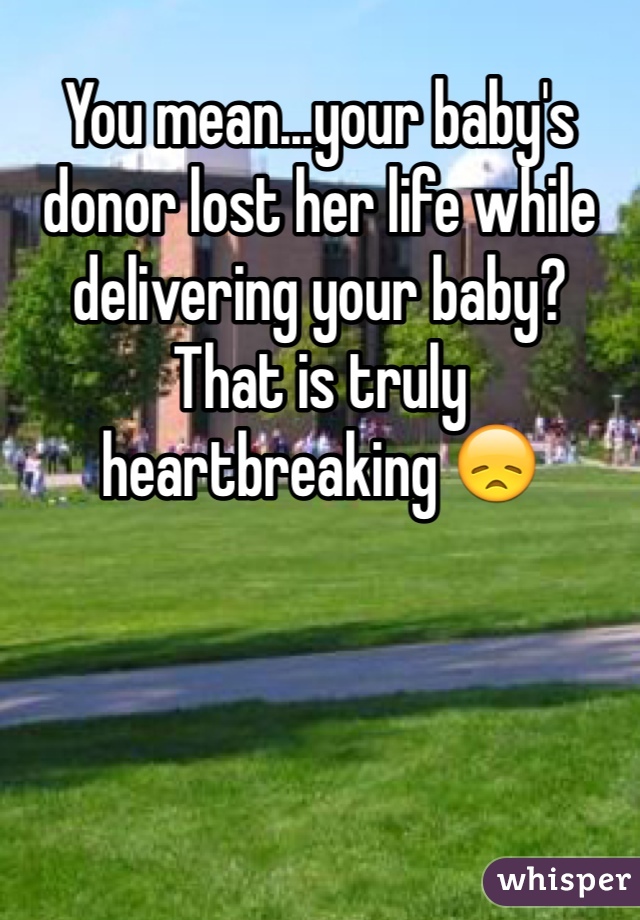 You mean...your baby's donor lost her life while delivering your baby? 
That is truly heartbreaking 😞