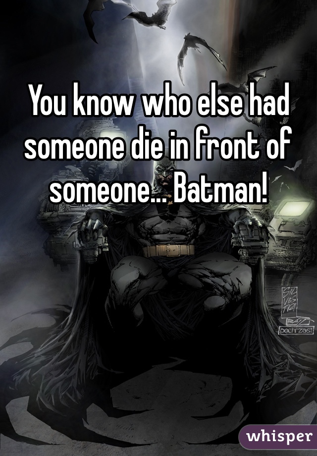 You know who else had someone die in front of someone... Batman!