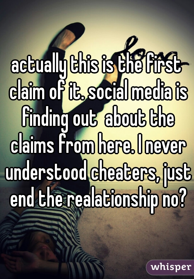 actually this is the first claim of it. social media is finding out  about the claims from here. I never understood cheaters, just end the realationship no?