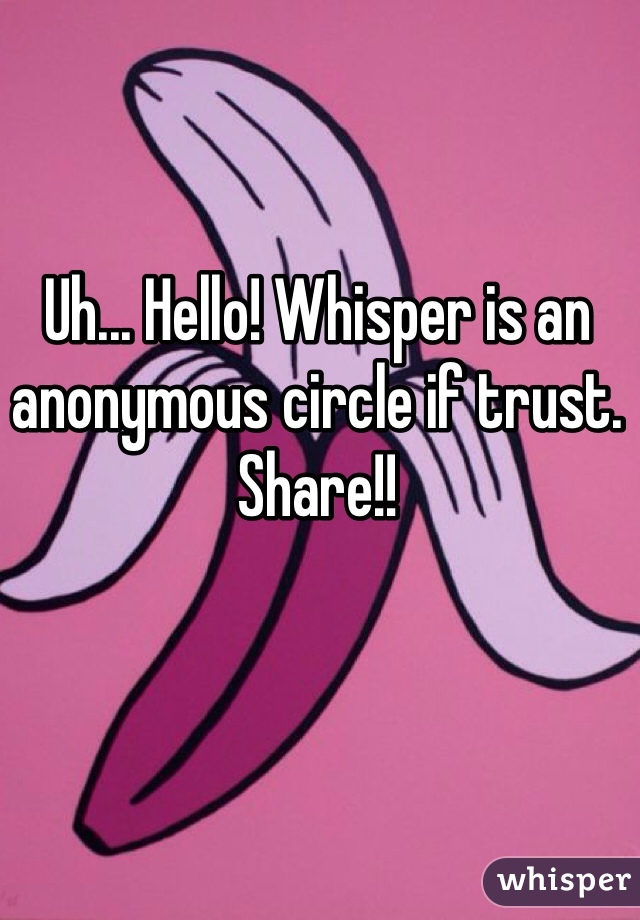 Uh... Hello! Whisper is an anonymous circle if trust. Share!!