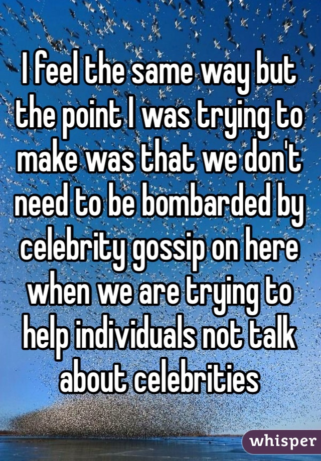I feel the same way but the point I was trying to make was that we don't need to be bombarded by celebrity gossip on here when we are trying to help individuals not talk about celebrities 