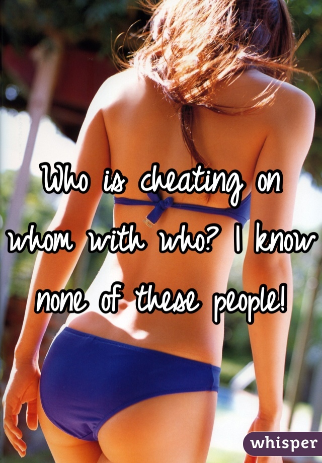 Who is cheating on whom with who? I know none of these people!