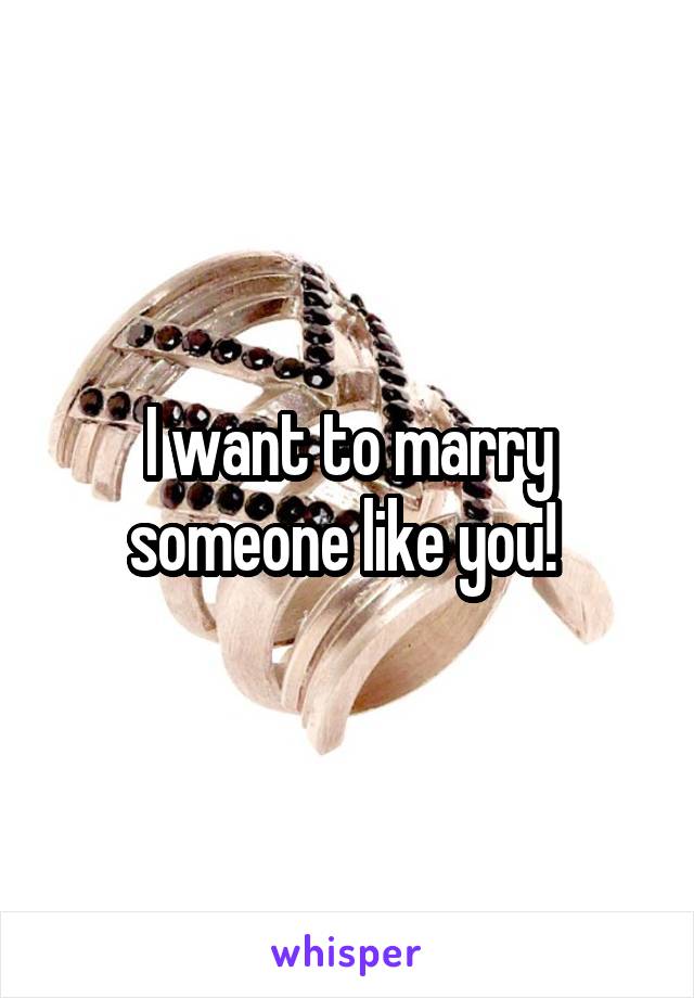 I want to marry someone like you! 