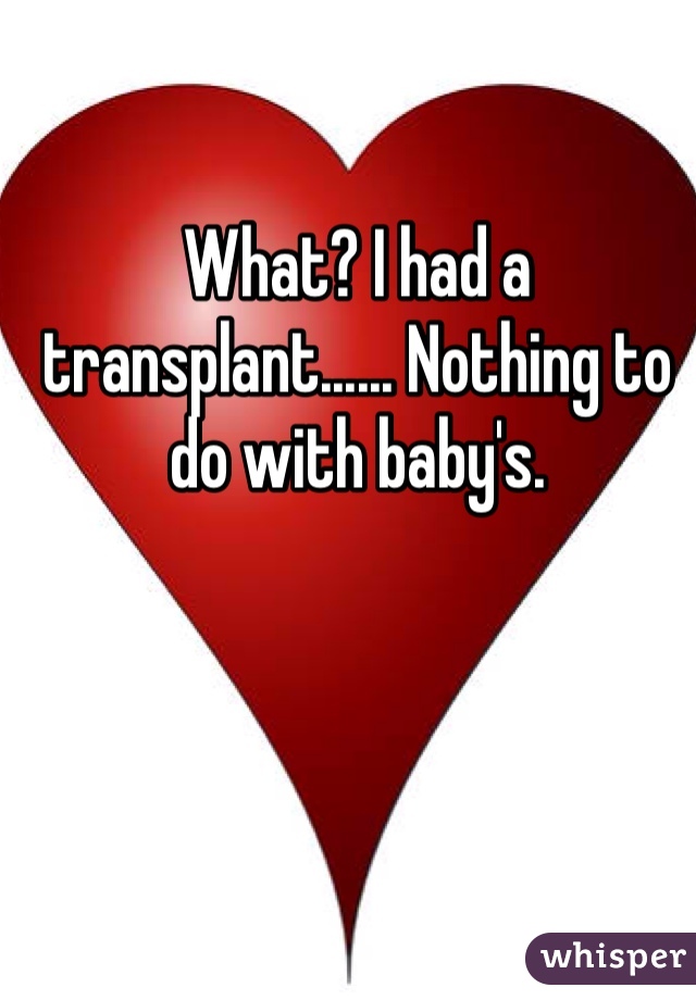 What? I had a transplant...... Nothing to do with baby's. 