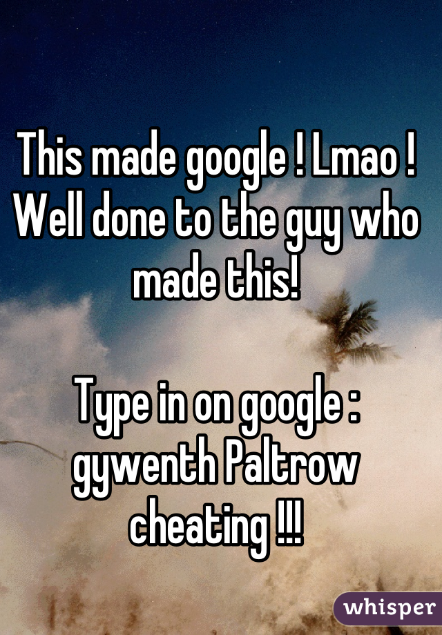 This made google ! Lmao ! Well done to the guy who made this!

Type in on google : gywenth Paltrow cheating !!!