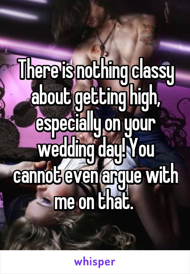 There is nothing classy about getting high, especially on your wedding day! You cannot even argue with me on that. 