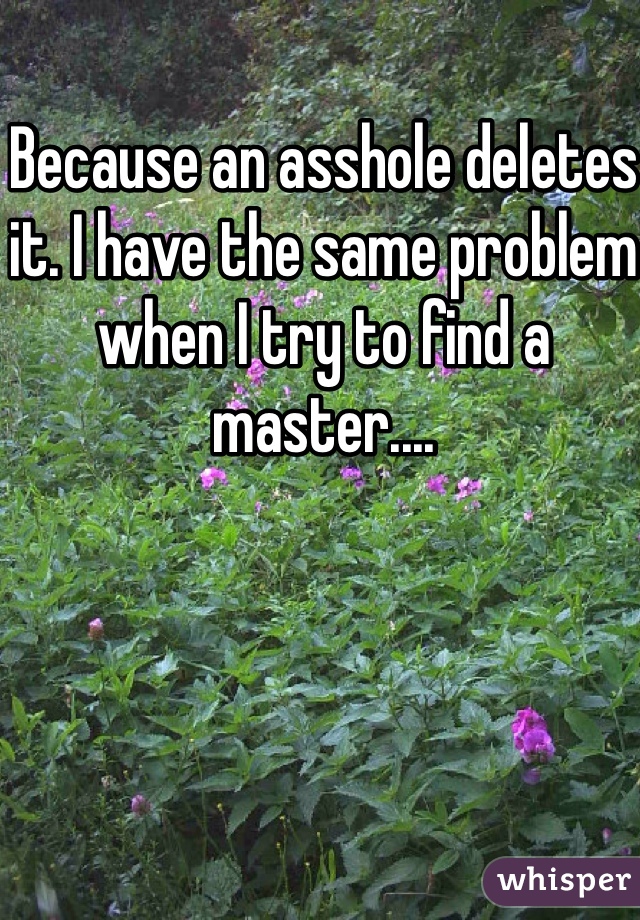 Because an asshole deletes it. I have the same problem when I try to find a master.... 